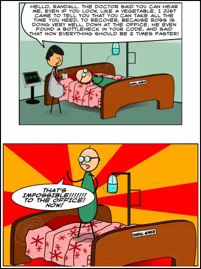 A two-panel comic strip. In the first panel, a man in a gray suit and red tie stands beside a hospital bed holding a mug, talking to a patient named Randall Munroe who is lying in bed hooked up to an IV drip. The visitor tells Randall to take all the time he needs to recover because Ross found a bottleneck in his code and made everything run twice as fast. In the second panel, against a red and yellow sunburst background, the patient suddenly leaps to his feet on the bed-still attached to the IV pole, and yells with wide eyes: "THAT'S IMPOSSIBLE!!!!!!! TO THE OFFICE! NOW!"
