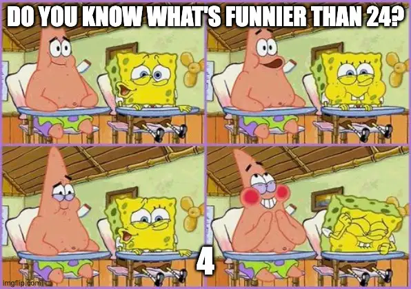 Spongebob and Patrick in school. Spongebob asks: "Do you know what's funnier than 24?" Anticipatory snickering. Spongebob replies: "4". They lose it!