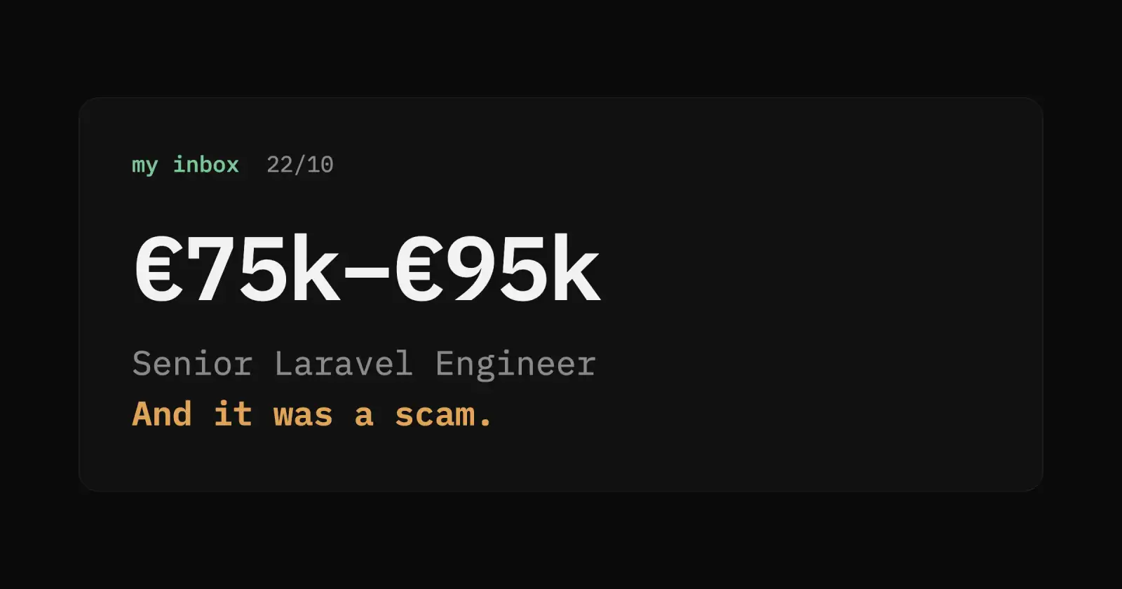 Dark card in a code font. Header: "my inbox, 22/10". Large text: "€75k–€95k". Below it: "Senior Laravel Engineer". Last line in amber: "And it was a scam."